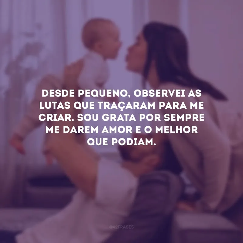 Desde pequeno, observei as lutas que traçaram para me criar. Sou grata por sempre me darem amor e o melhor que podiam.