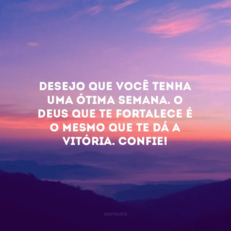 Desejo que você tenha uma ótima semana. O Deus que te fortalece é o mesmo que te dá a vitória. Confie!