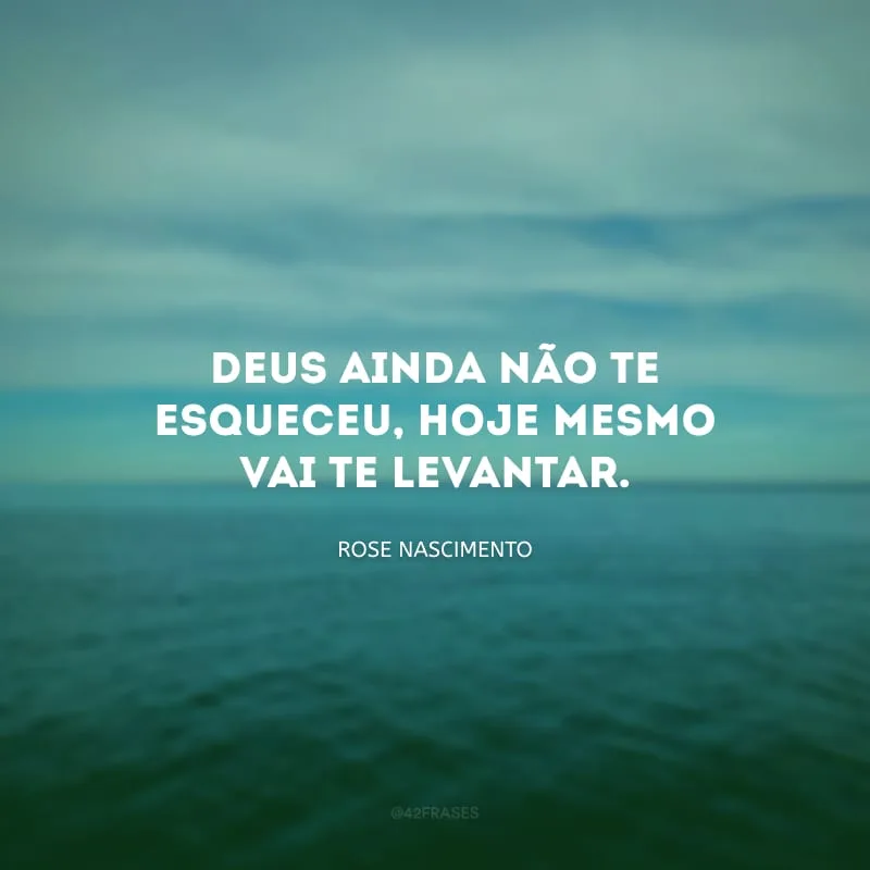 Deus ainda não te esqueceu, hoje mesmo vai te levantar.