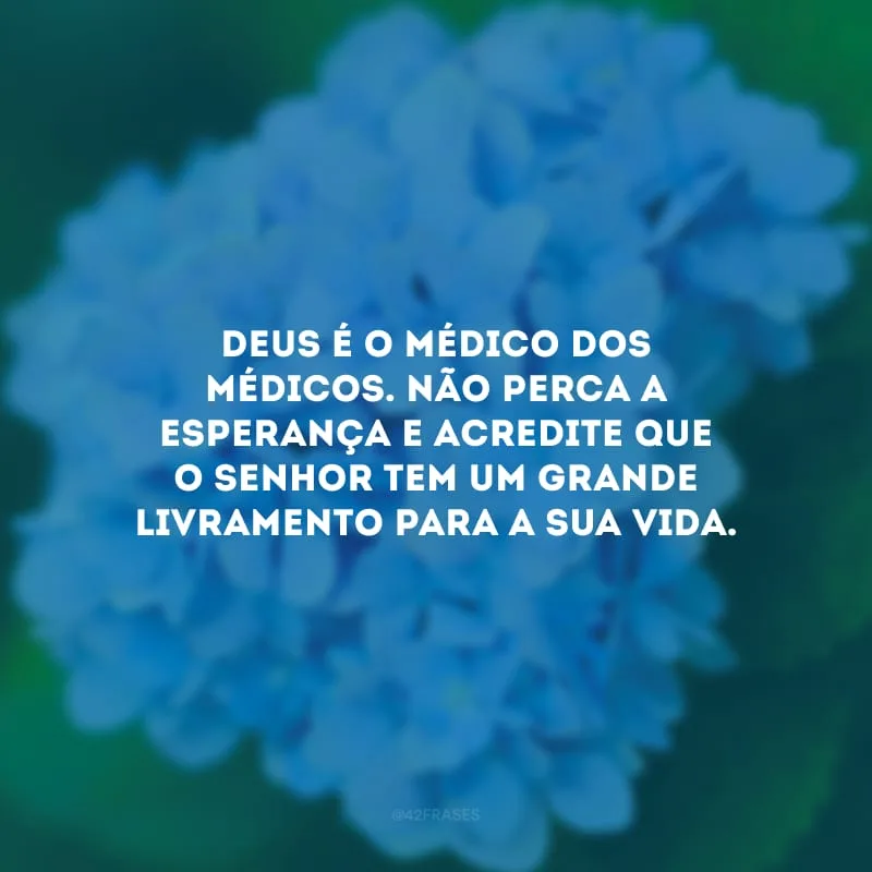 Deus é o médico dos médicos. Não perca a esperança e acredite que o Senhor tem um grande livramento para a sua vida.