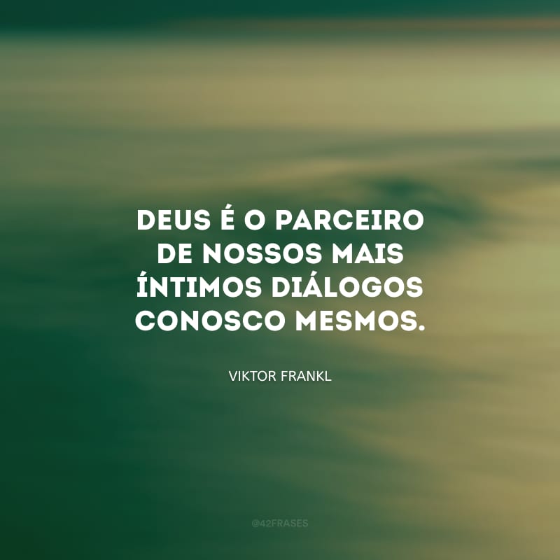 Deus é o parceiro de nossos mais íntimos diálogos conosco mesmos.