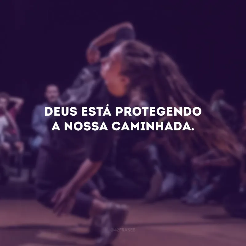 Deus está protegendo a nossa caminhada.
