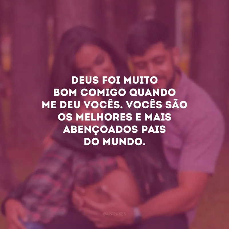 Deus foi muito bom comigo quando me deu vocês. Vocês são os melhores e mais abençoados pais do mundo.