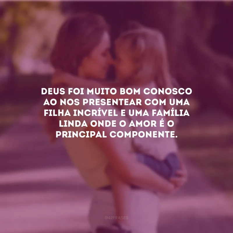 Deus foi muito bom conosco ao nos presentear com uma filha incrível e uma família linda onde o amor é o principal componente.