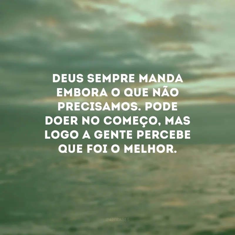 Deus sempre manda embora o que não precisamos. Pode doer no começo, mas logo a gente percebe que foi o melhor.