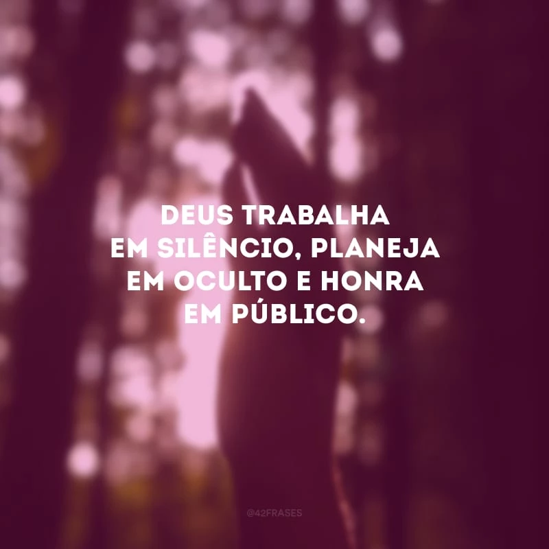 Deus trabalha em silêncio, planeja em oculto e honra em público.