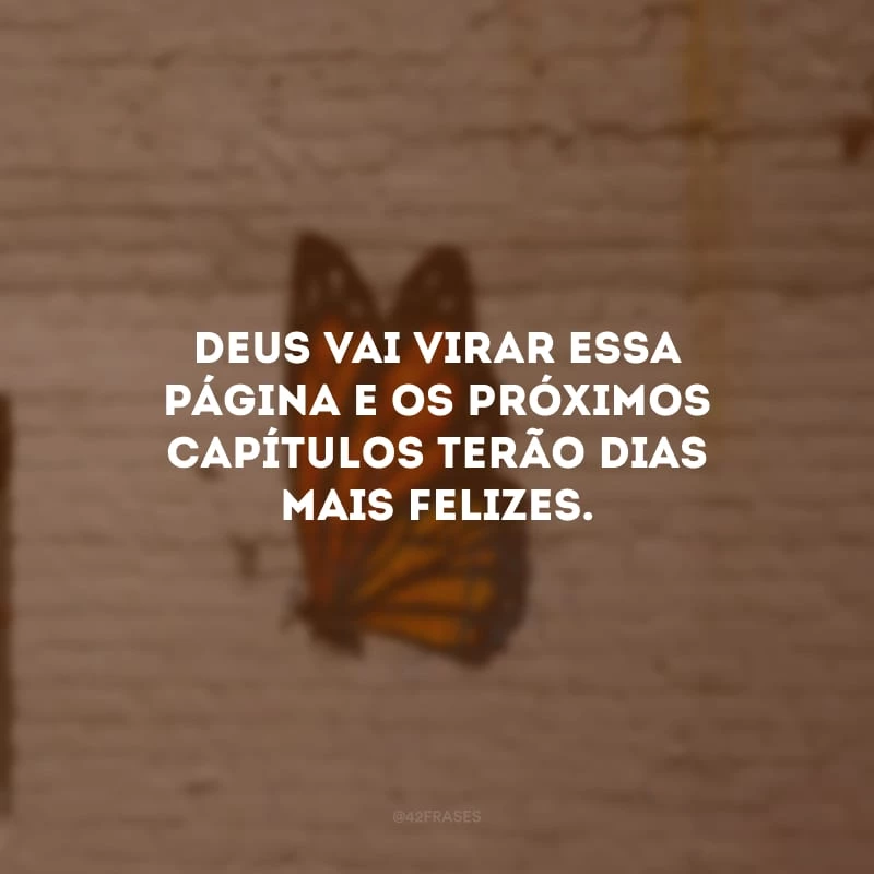 Deus vai virar essa página e os próximos capítulos terão dias mais felizes. 