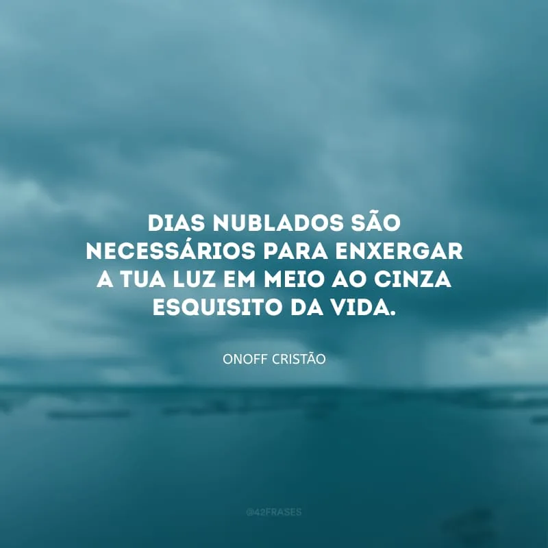 Dias nublados são necessários para enxergar a Tua luz em meio ao cinza esquisito da vida.