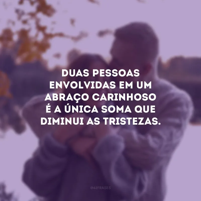 Duas pessoas envolvidas em um abraço carinhoso é a única soma que diminui as tristezas.