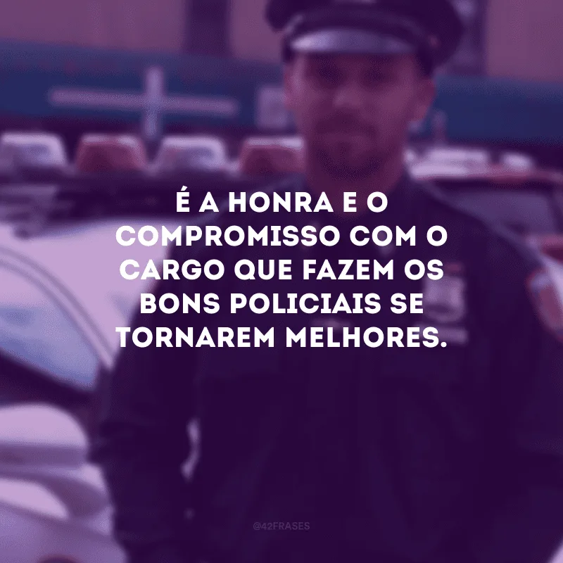 É a honra e o compromisso com o cargo que fazem os bons policiais se tornarem melhores. 
