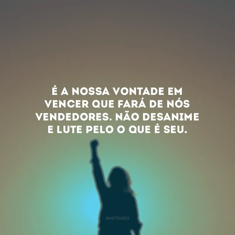 É a nossa vontade em vencer que fará de nós vendedores. Não desanime e lute pelo o que é seu.