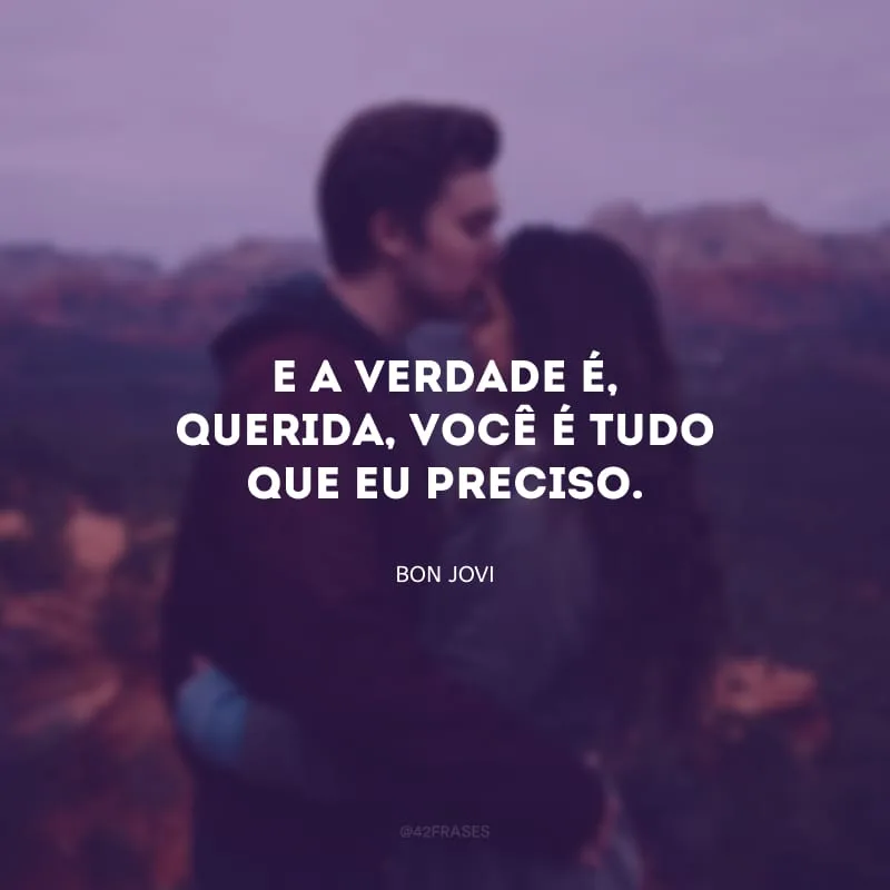 E a verdade é, querida, você é tudo que eu preciso.