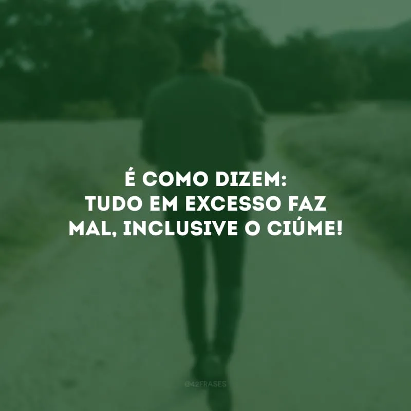 É como dizem: tudo em excesso faz mal, inclusive o ciúme!