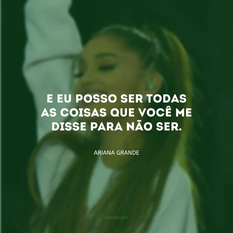 E eu posso ser todas as coisas que você me disse para não ser.