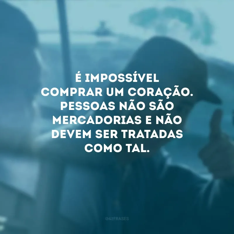 É impossível comprar um coração. Pessoas não são mercadorias e não devem ser tratadas como tal.