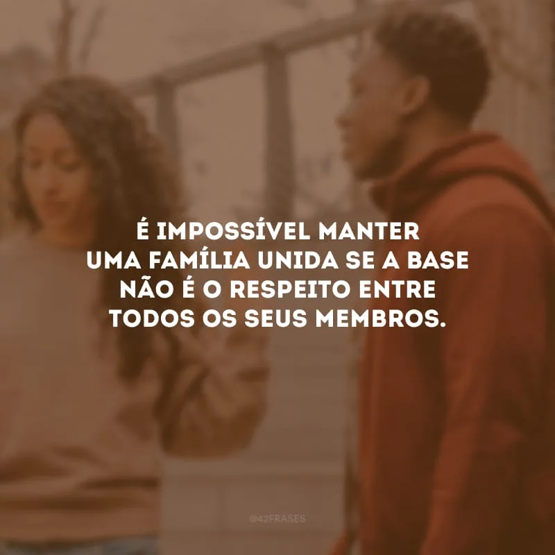 É impossível manter uma família unida se a base não é o respeito entre todos os seus membros. 