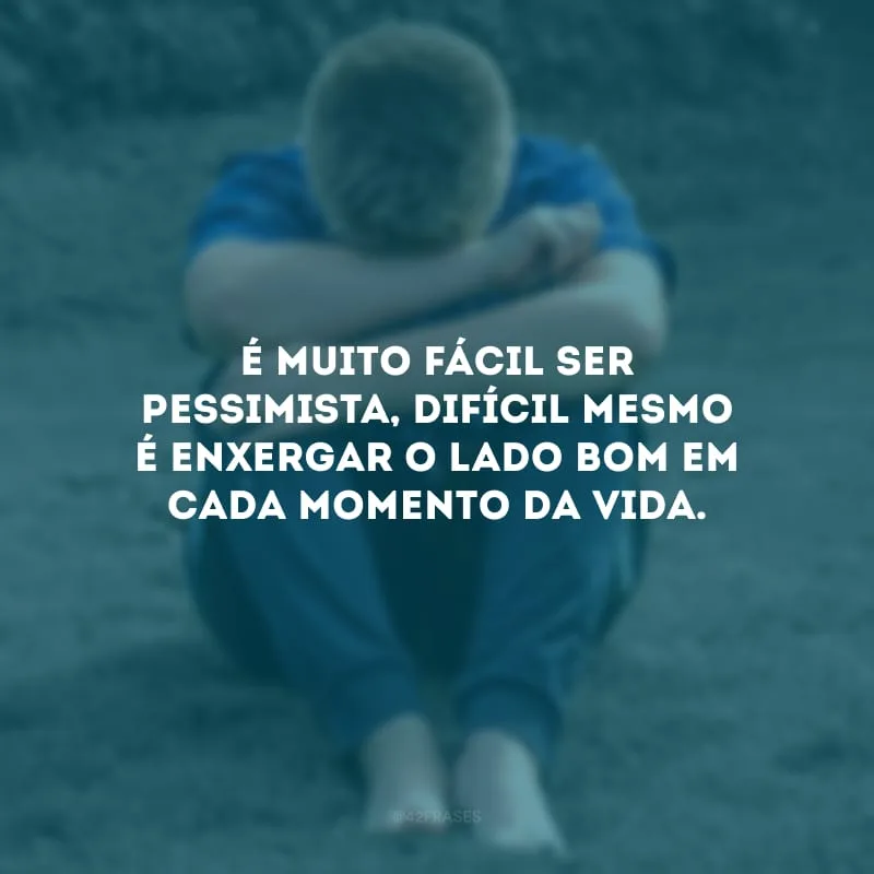 É muito fácil ser pessimista, difícil mesmo é enxergar o lado bom em cada momento da vida. 
