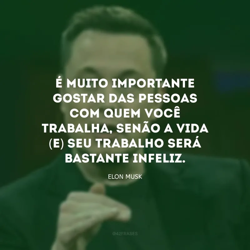 É muito importante gostar das pessoas com quem você trabalha, senão a vida (e) seu trabalho será bastante infeliz.