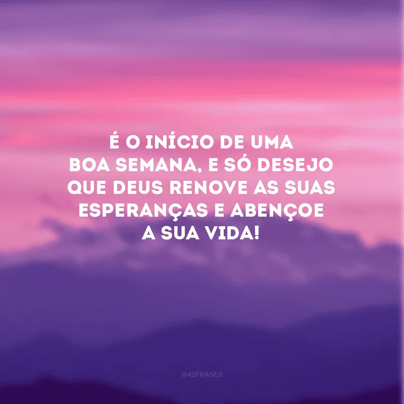 É o início de uma boa semana, e só desejo que Deus renove as suas esperanças e abençoe a sua vida!