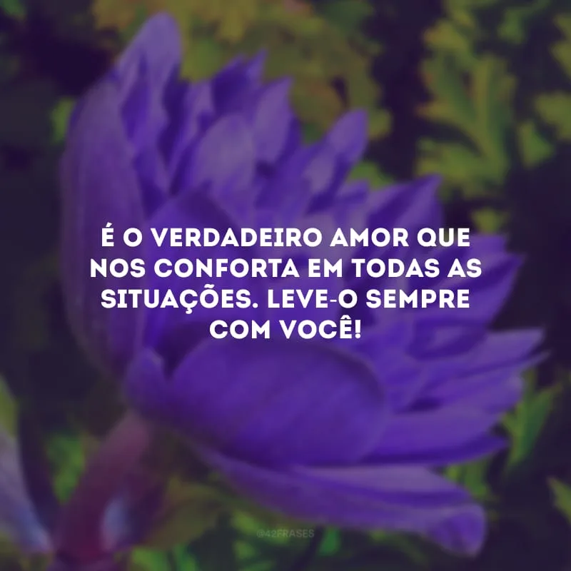 É o verdadeiro amor que nos conforta em todas as situações. Leve-o sempre com você!