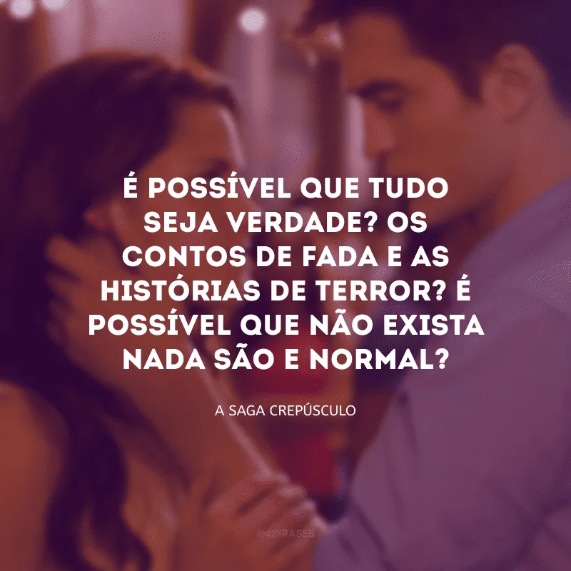 É possível que tudo seja verdade? Os contos de fada e as histórias de terror? É possível que não exista nada são e normal?