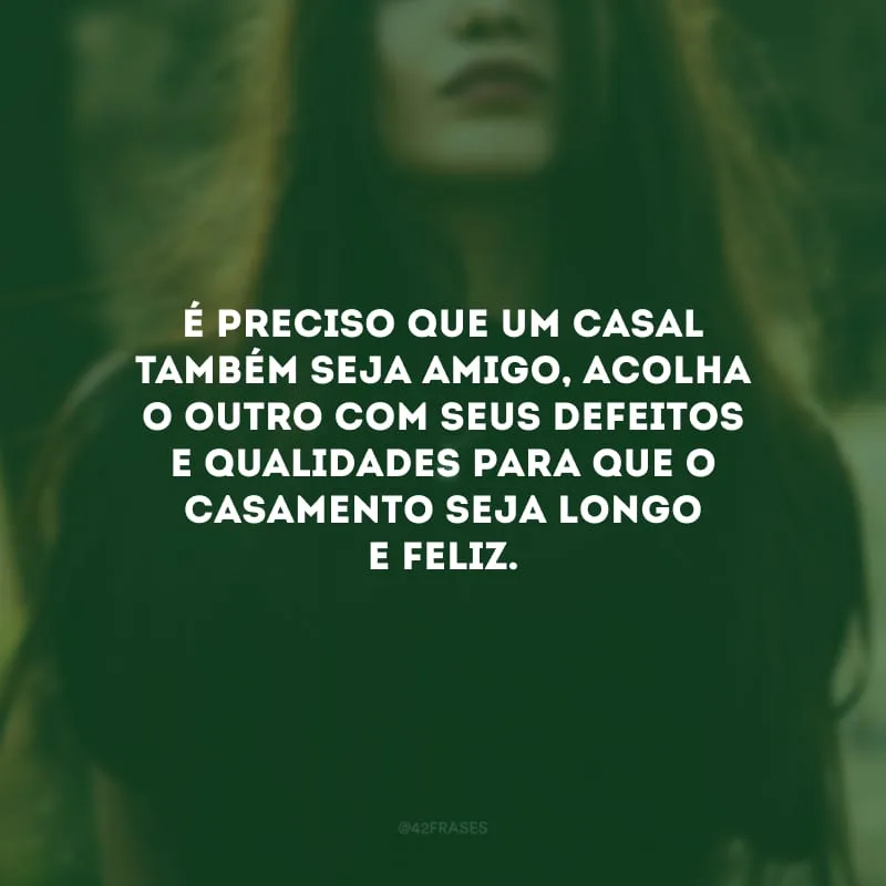 É preciso que um casal também seja amigo, acolha o outro com seus defeitos e qualidades para que o casamento seja longo e feliz.