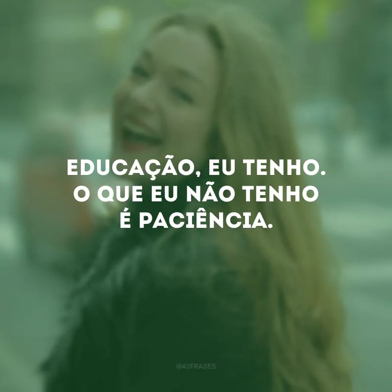 Educação, eu tenho. O que eu não tenho é paciência.