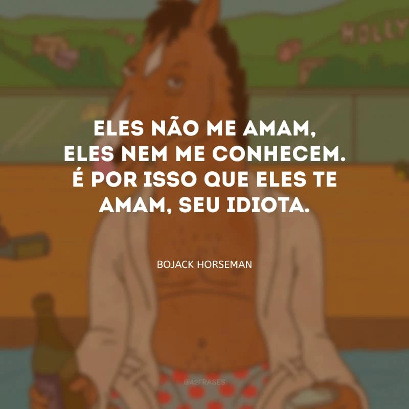 Eles não me amam, eles nem me conhecem. É por isso que eles te amam, seu idiota.