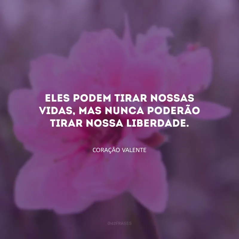 Eles podem tirar nossas vidas, mas nunca poderão tirar nossa liberdade.