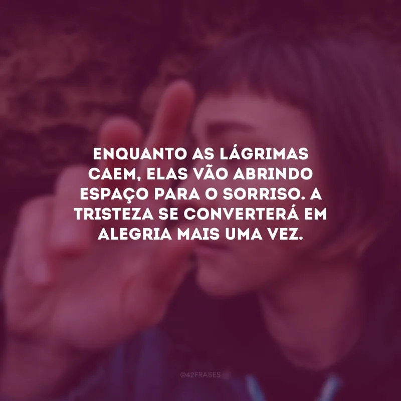 Enquanto as lágrimas caem, elas vão abrindo espaço para o sorriso. A tristeza se converterá em alegria mais uma vez.
