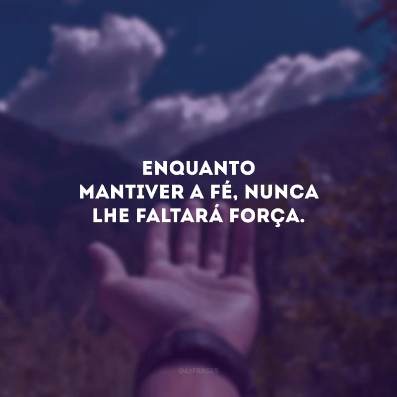 Enquanto mantiver a fé, nunca lhe faltará força. 