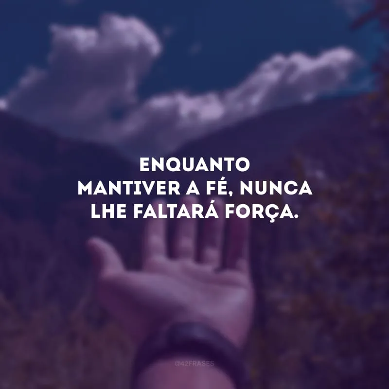 Enquanto mantiver a fé, nunca lhe faltará força. 