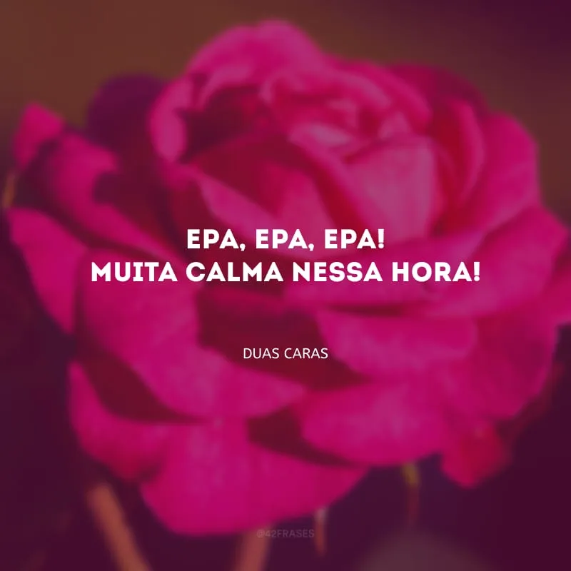 Epa, epa, epa! Muita calma nessa hora!