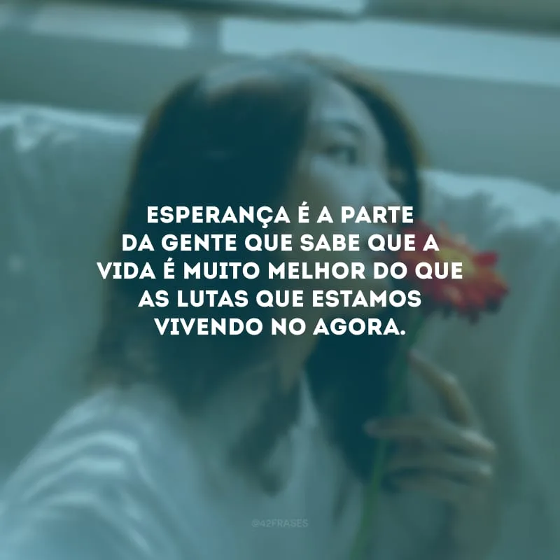 Esperança é a parte da gente que sabe que a vida é muito melhor do que as lutas que estamos vivendo no agora.