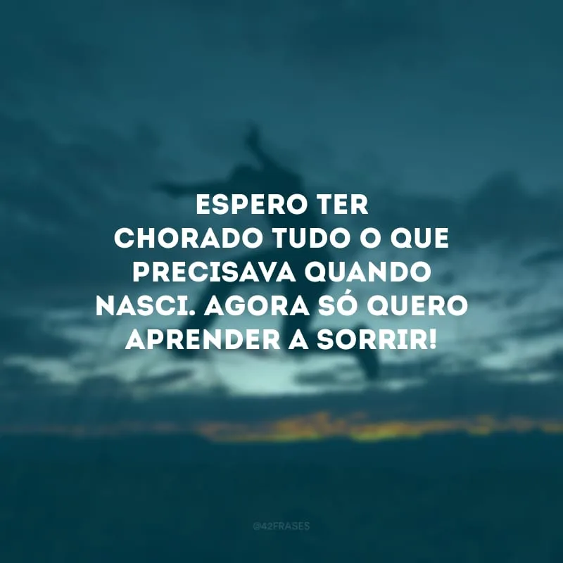 Espero ter chorado tudo o que precisava quando nasci. Agora só quero aprender a sorrir!