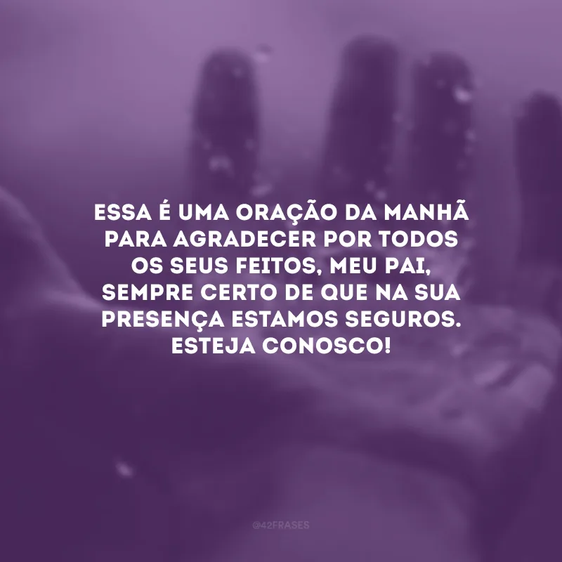Essa é uma oração da manhã para agradecer por todos os seus feitos, meu Pai, sempre certo de que na sua presença estamos seguros. Esteja conosco!