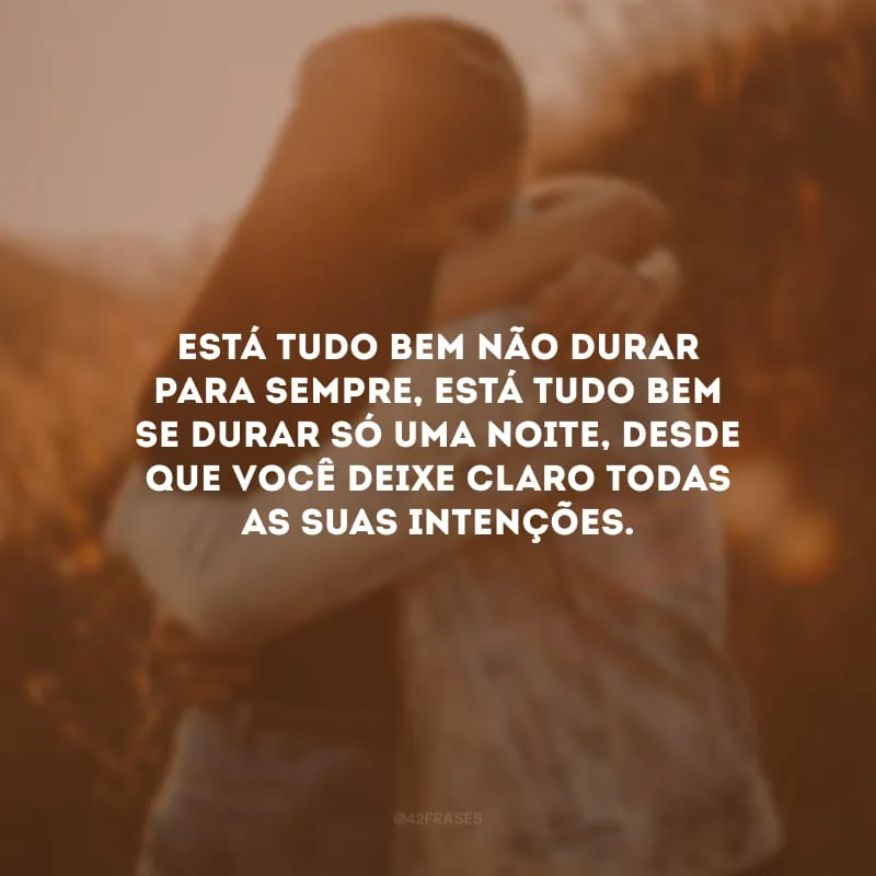Está tudo bem não durar para sempre, está tudo bem se durar só uma noite, desde que você deixe claro todas as suas intenções. 
