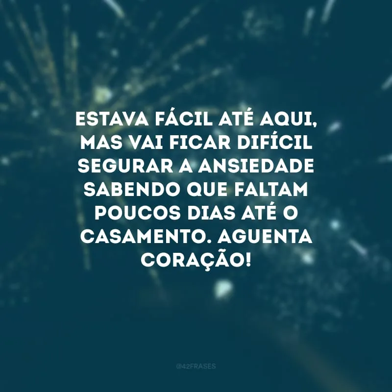 Estava fácil até aqui, mas vai ficar difícil segurar a ansiedade sabendo que faltam poucos dias até o casamento. Aguenta coração!