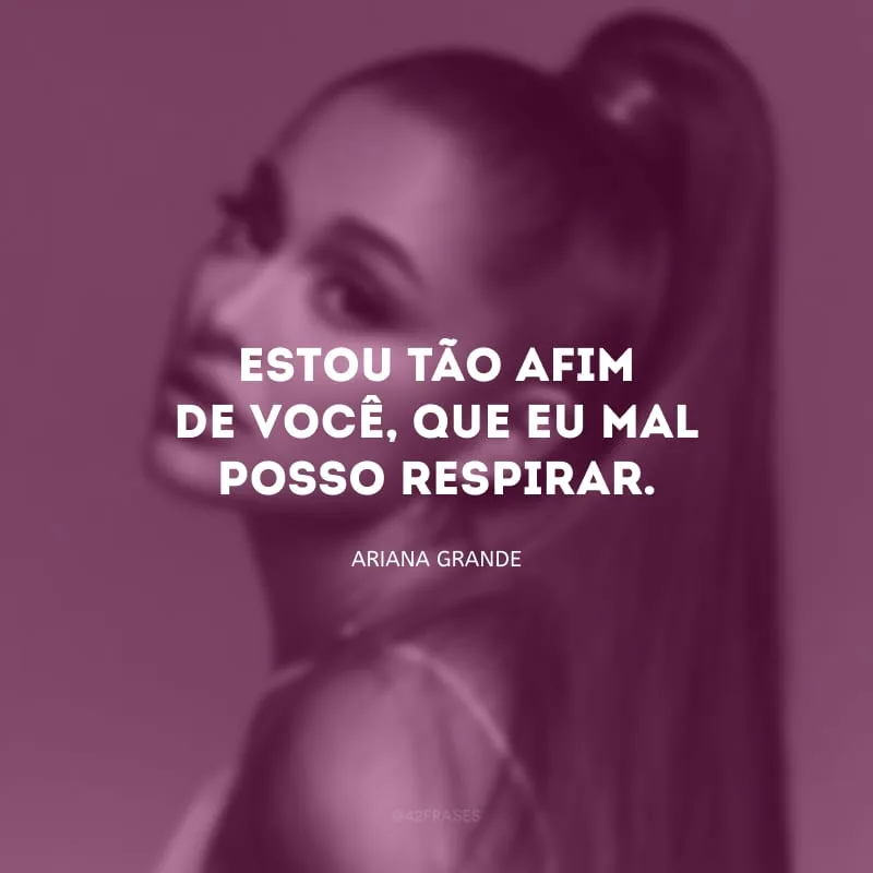 Estou tão afim de você, que eu mal posso respirar.