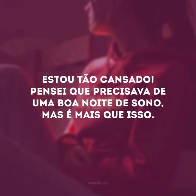 Estou tão cansado! Pensei que precisava de uma boa noite de sono, mas é mais que isso. 