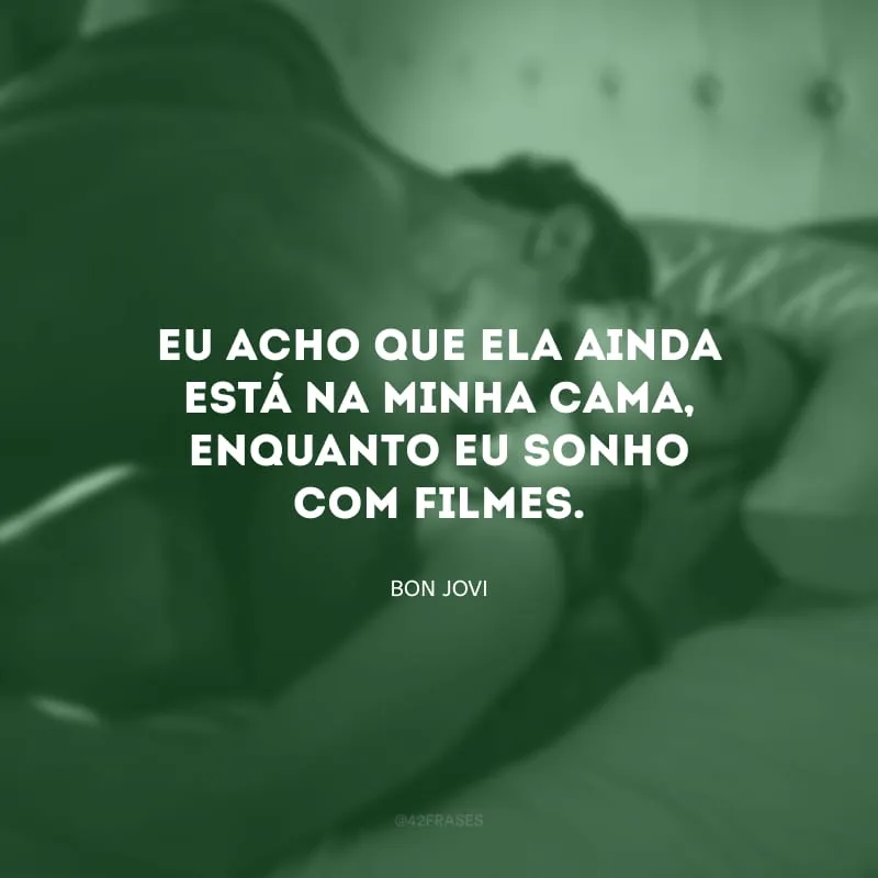 Eu acho que ela ainda está na minha cama, enquanto eu sonho com filmes.