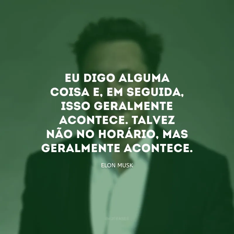 Eu digo alguma coisa e, em seguida, isso geralmente acontece. Talvez não no horário, mas geralmente acontece.
