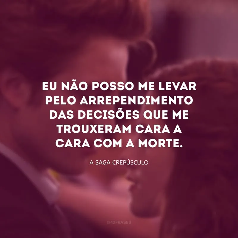 Eu não posso me levar pelo arrependimento das decisões que me trouxeram cara a cara com a morte.