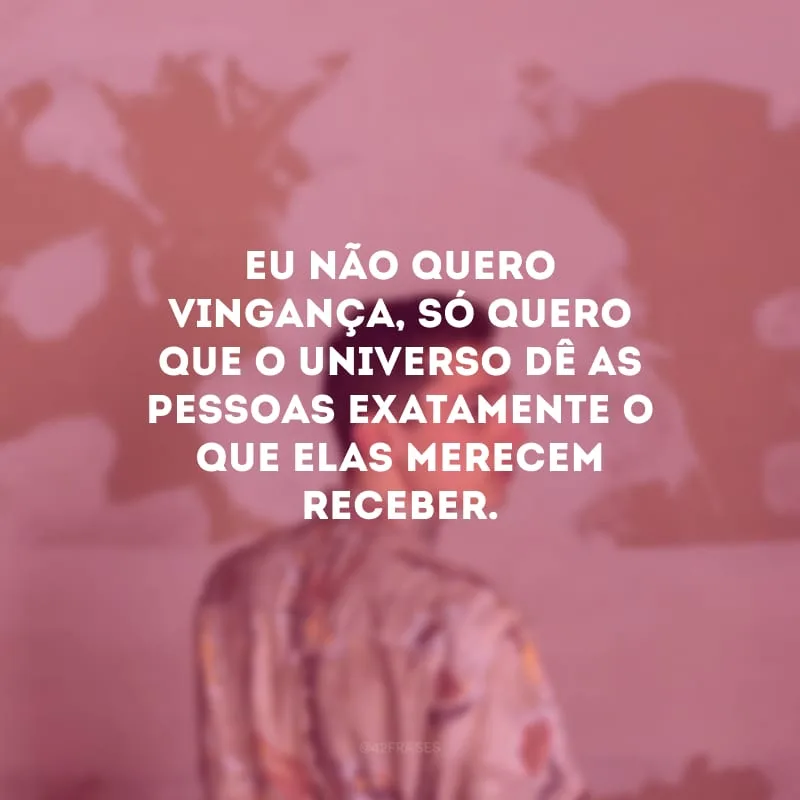 Eu não quero vingança, só quero que o universo dê as pessoas exatamente o que elas merecem receber.