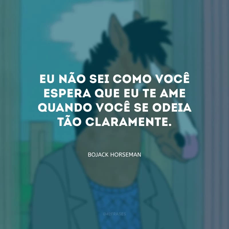 Eu não sei como você espera que eu te ame quando você se odeia tão claramente.