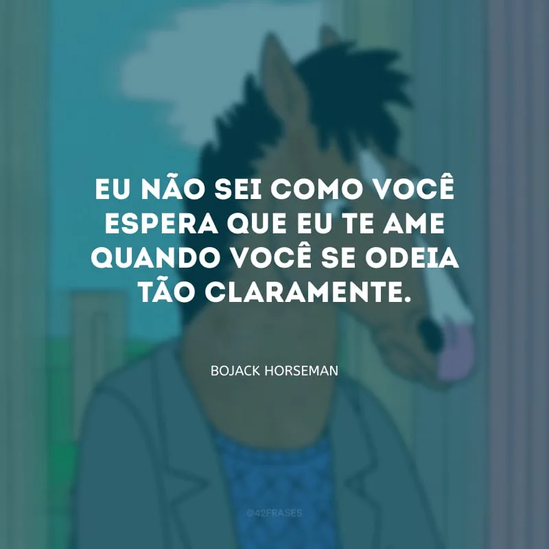 Eu não sei como você espera que eu te ame quando você se odeia tão claramente.