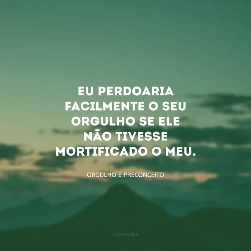 Eu perdoaria facilmente o seu orgulho se ele não tivesse mortificado o meu.