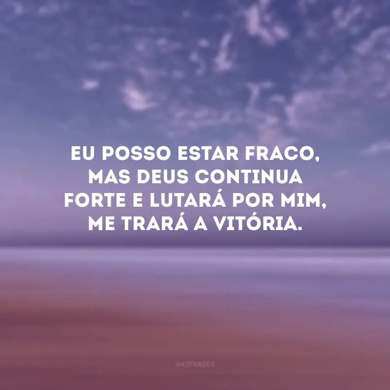 Eu posso estar fraco, mas Deus continua forte e lutará por mim, me trará a vitória.