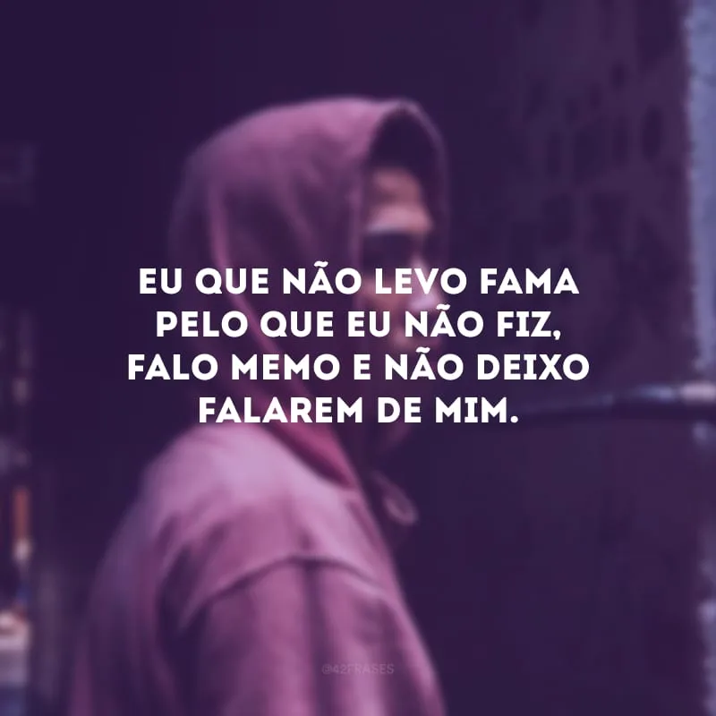 Eu que não levo fama pelo que eu não fiz, falo memo e não deixo falarem de mim.