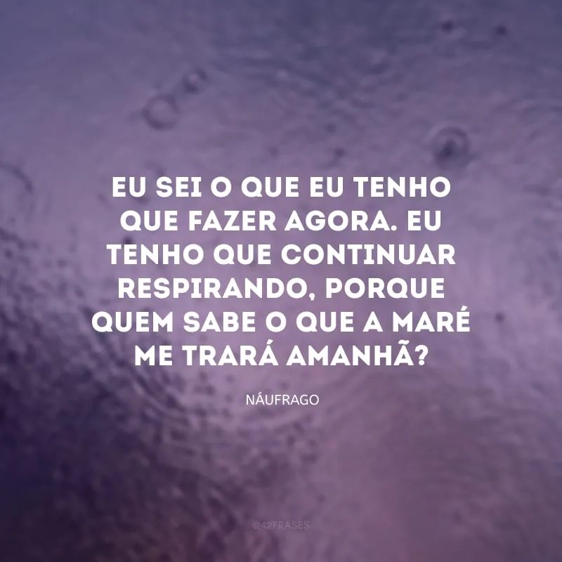 Eu sei o que eu tenho que fazer agora. Eu tenho que continuar respirando, porque quem sabe o que a maré me trará amanhã?
